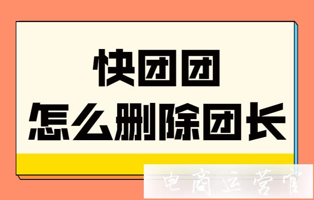 快團(tuán)團(tuán)怎么刪除團(tuán)長?快團(tuán)團(tuán)怎么不看某個團(tuán)長?